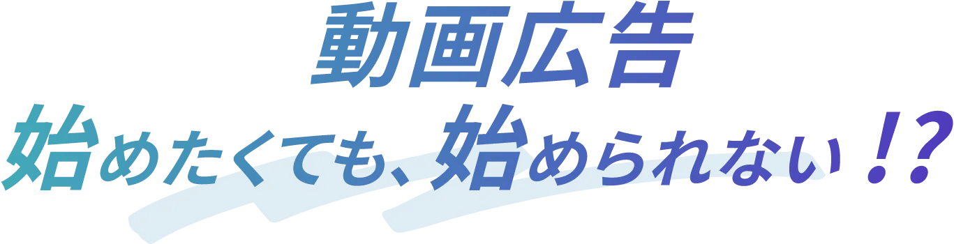 動画広告 始めたくても、始められない!?