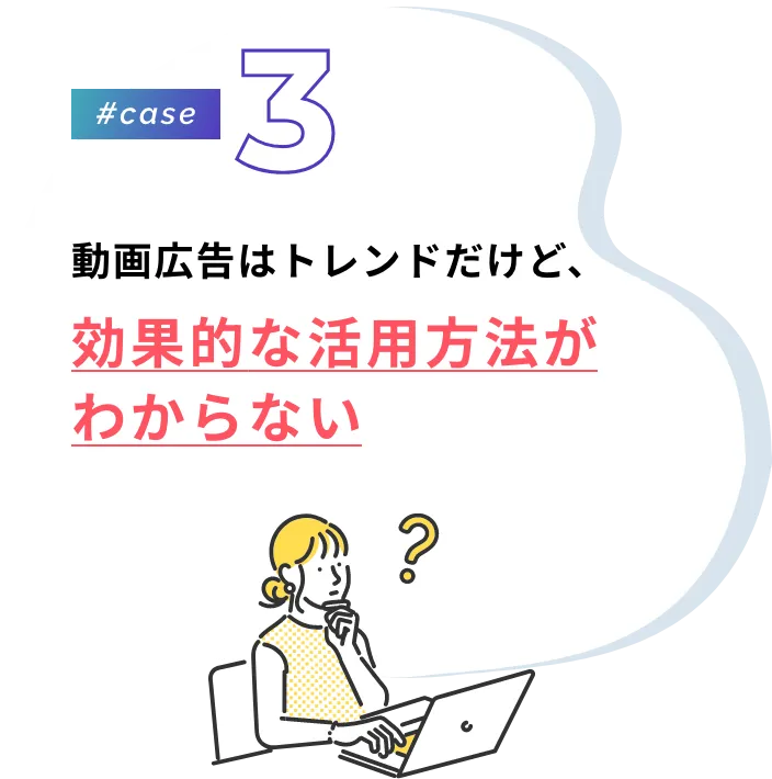 #case3 動画広告はトレンドだけど、効果的な活用方法がわからない